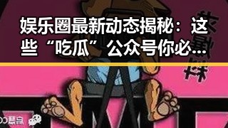 娱乐圈最新动态揭秘：这些“吃瓜”公众号你必须知道！