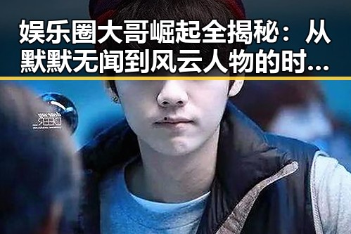娱乐圈大哥崛起全揭秘：从默默无闻到风云人物的时间线回顾