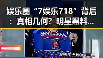娱乐圈“7娱乐718”背后：真相几何？明星黑料引发全民热议🔥