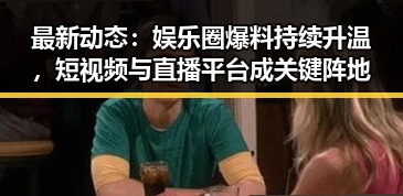 最新动态：娱乐圈爆料持续升温，短视频与直播平台成关键阵地