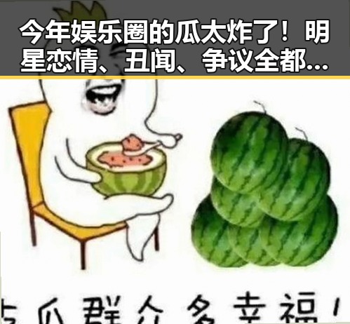 今年娱乐圈的瓜太炸了！明星恋情、丑闻、争议全都在这里