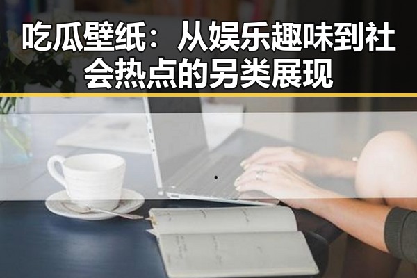 吃瓜壁纸：从娱乐趣味到社会热点的另类展现